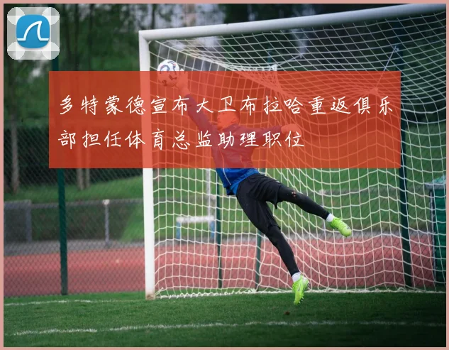 多特蒙德宣布大卫布拉哈重返俱乐部担任体育总监助理职位