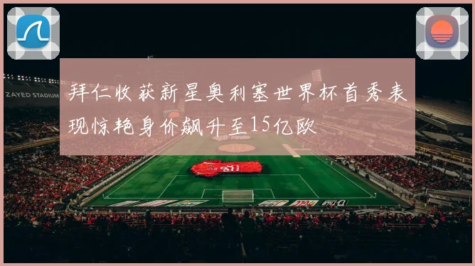 拜仁收获新星奥利塞世界杯首秀表现惊艳身价飙升至15亿欧