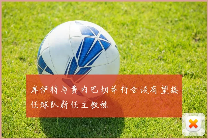 库伊特与费内巴切举行会谈有望接任球队新任主教练