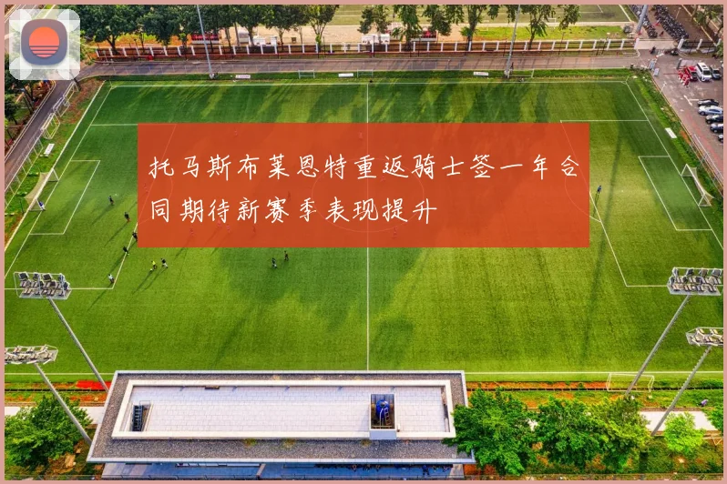 托马斯布莱恩特重返骑士签一年合同期待新赛季表现提升