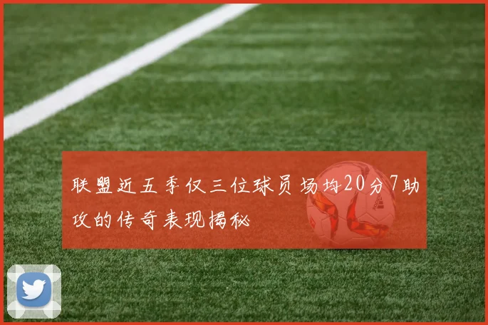 联盟近五季仅三位球员场均20分7助攻的传奇表现揭秘