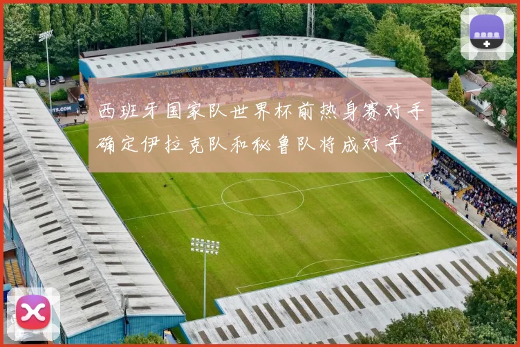 西班牙国家队世界杯前热身赛对手确定伊拉克队和秘鲁队将成对手