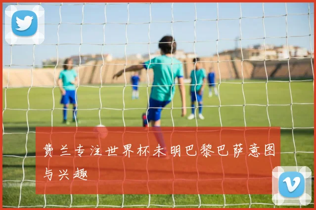 费兰专注世界杯未明巴黎巴萨意图与兴趣