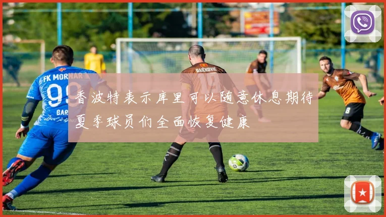 香波特表示库里可以随意休息期待夏季球员们全面恢复健康