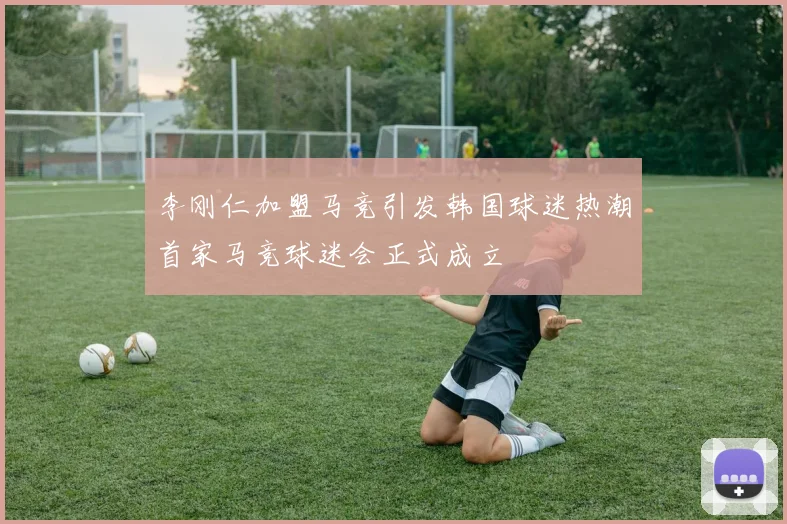 李刚仁加盟马竞引发韩国球迷热潮首家马竞球迷会正式成立