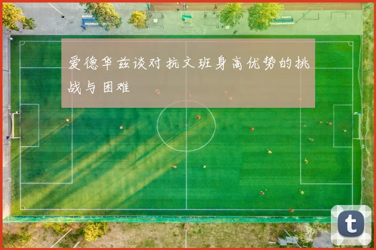 爱德华兹谈对抗文班身高优势的挑战与困难