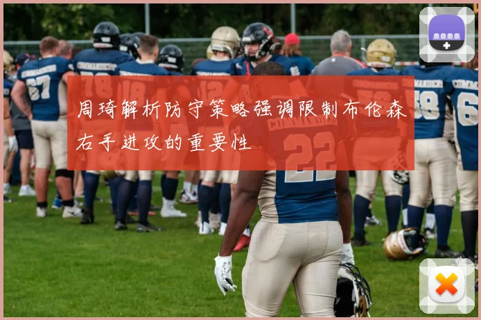 周琦解析防守策略强调限制布伦森右手进攻的重要性