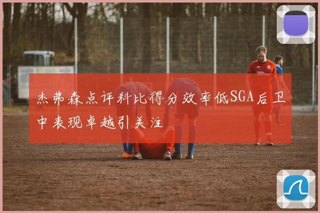 杰弗森点评科比得分效率低SGA后卫中表现卓越引关注