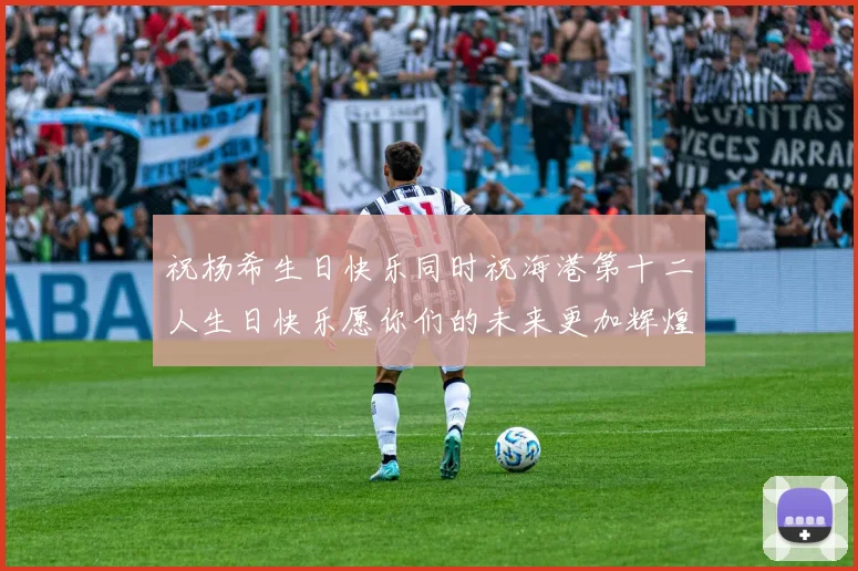 祝杨希生日快乐同时祝海港第十二人生日快乐愿你们的未来更加辉煌绚烂