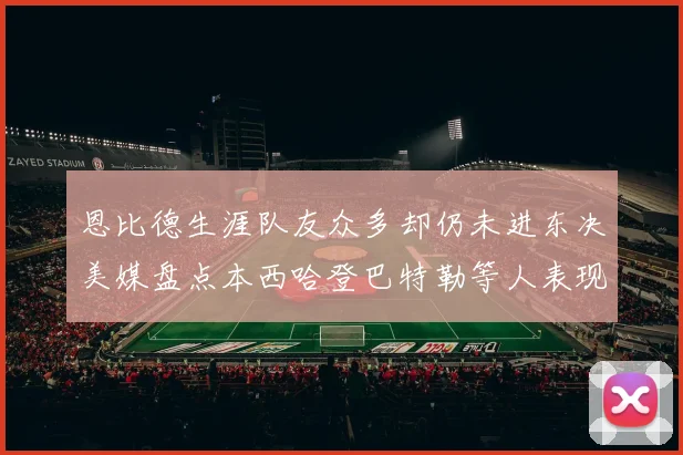 恩比德生涯队友众多却仍未进东决美媒盘点本西哈登巴特勒等人表现