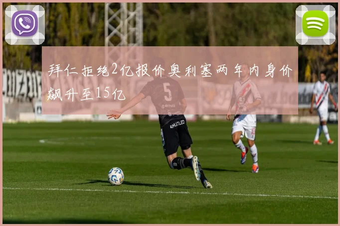 拜仁拒绝2亿报价奥利塞两年内身价飙升至15亿