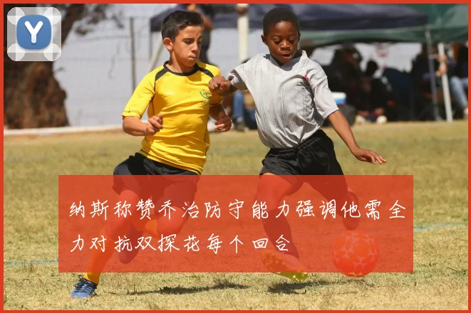 纳斯称赞乔治防守能力强调他需全力对抗双探花每个回合