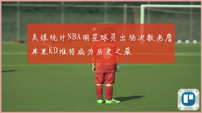 美媒统计NBA明星球员出场次数老詹库里KD谁将成为历史之最