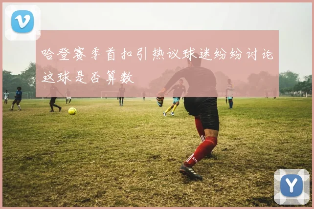 哈登赛季首扣引热议球迷纷纷讨论这球是否算数