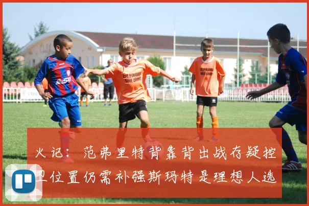 火记：范弗里特背靠背出战存疑控卫位置仍需补强斯玛特是理想人选