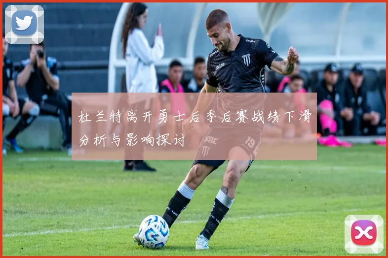 杜兰特离开勇士后季后赛战绩下滑分析与影响探讨