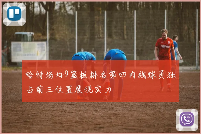 哈特场均9篮板排名第四内线球员独占前三位置展现实力
