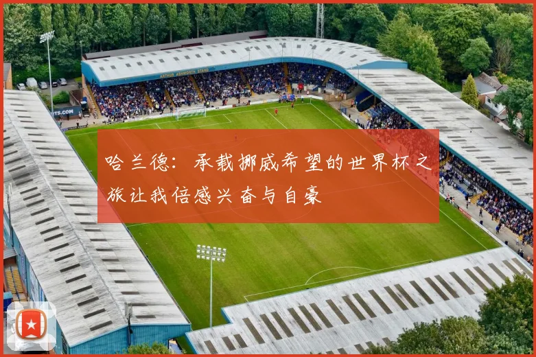 哈兰德：承载挪威希望的世界杯之旅让我倍感兴奋与自豪