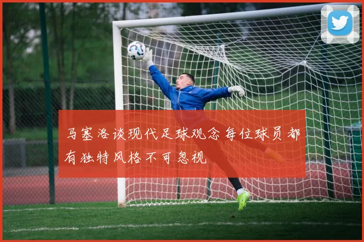 马塞洛谈现代足球观念每位球员都有独特风格不可忽视