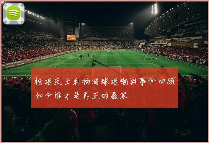 枪迷反击利物浦球迷嘲讽事件回顾如今谁才是真正的赢家