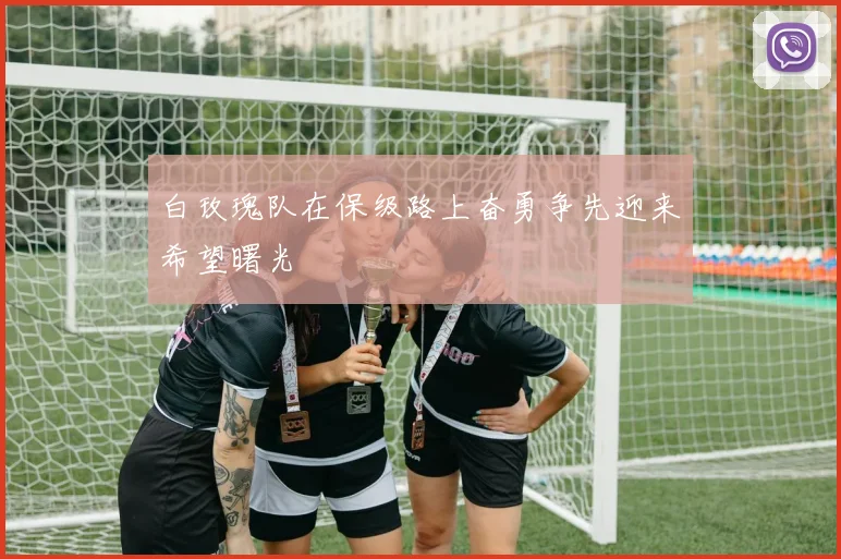 白玫瑰队在保级路上奋勇争先迎来希望曙光