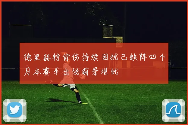 德里赫特背伤持续困扰已缺阵四个月本赛季出场前景堪忧