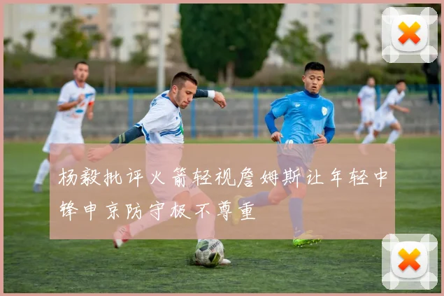 杨毅批评火箭轻视詹姆斯让年轻中锋申京防守极不尊重