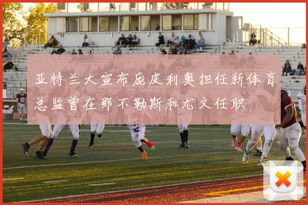 亚特兰大宣布庞皮利奥担任新体育总监曾在那不勒斯和尤文任职