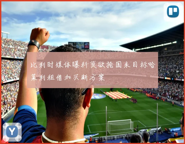 比利时媒体曝科莫欲抢国米目标哈莱利租借加买断方案