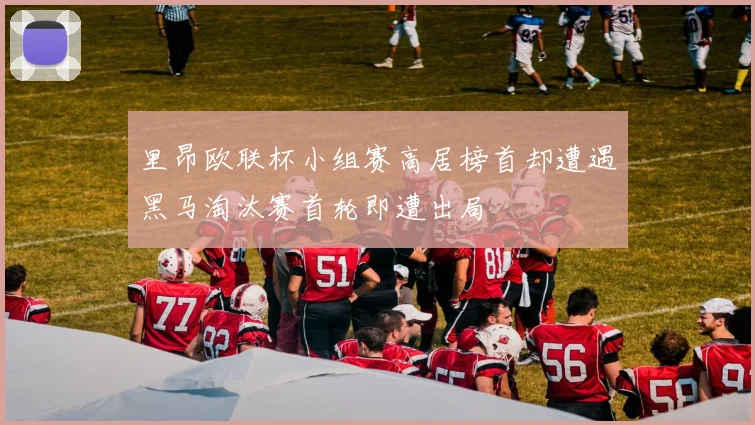 里昂欧联杯小组赛高居榜首却遭遇黑马淘汰赛首轮即遭出局